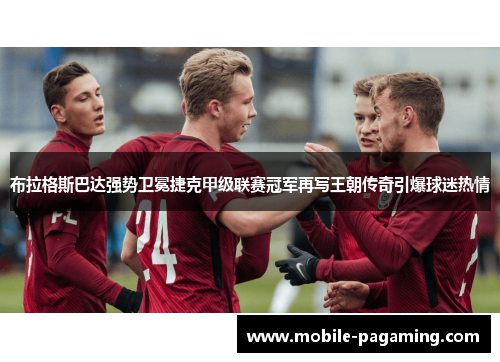 布拉格斯巴达强势卫冕捷克甲级联赛冠军再写王朝传奇引爆球迷热情 布拉格斯巴达强势卫冕捷克甲级联赛冠军再写王朝传奇引爆球迷热情