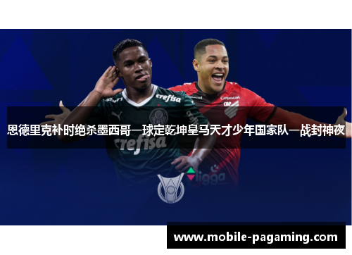 恩德里克补时绝杀墨西哥一球定乾坤皇马天才少年国家队一战封神夜 恩德里克补时绝杀墨西哥一球定乾坤皇马天才少年国家队一战封神夜