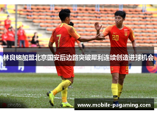 林良铭加盟北京国安后边路突破犀利连续创造进球机会 林良铭加盟北京国安后边路突破犀利连续创造进球机会