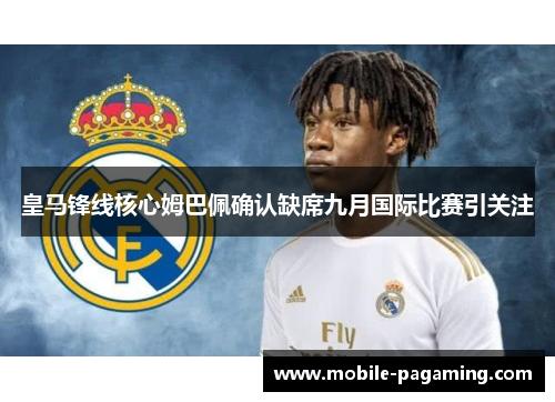 皇马锋线核心姆巴佩确认缺席九月国际比赛引关注 皇马锋线核心姆巴佩确认缺席九月国际比赛引关注