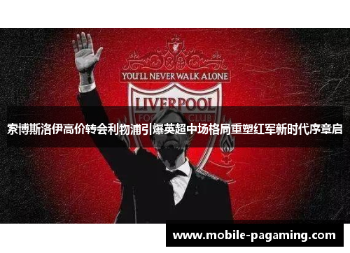 索博斯洛伊高价转会利物浦引爆英超中场格局重塑红军新时代序章启 索博斯洛伊高价转会利物浦引爆英超中场格局重塑红军新时代序章启