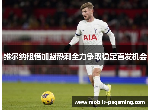 维尔纳租借加盟热刺全力争取稳定首发机会 维尔纳租借加盟热刺全力争取稳定首发机会