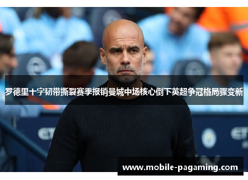 罗德里十字韧带撕裂赛季报销曼城中场核心倒下英超争冠格局骤变新 罗德里十字韧带撕裂赛季报销曼城中场核心倒下英超争冠格局骤变新