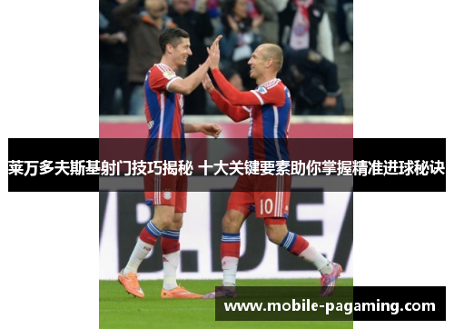 莱万多夫斯基射门技巧揭秘 十大关键要素助你掌握精准进球秘诀 莱万多夫斯基射门技巧揭秘 十大关键要素助你掌握精准进球秘诀
