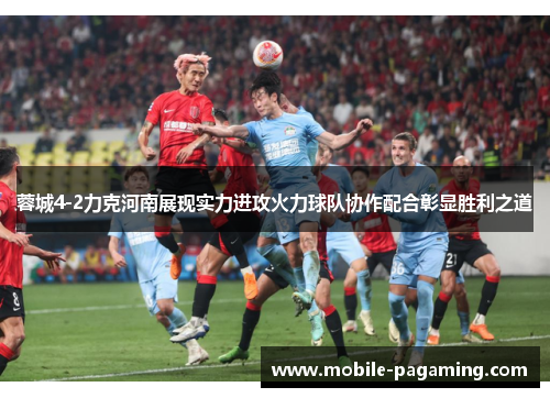 蓉城4-2力克河南展现实力进攻火力球队协作配合彰显胜利之道 蓉城4-2力克河南展现实力进攻火力球队协作配合彰显胜利之道