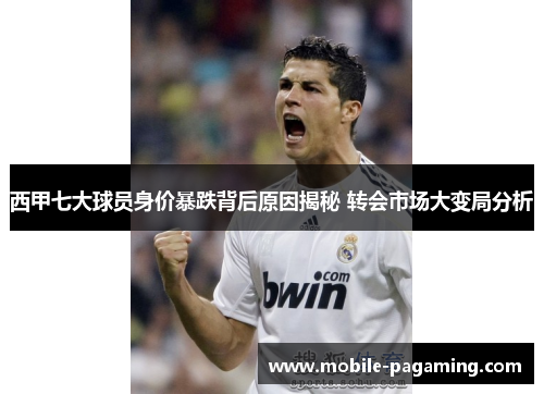西甲七大球员身价暴跌背后原因揭秘 转会市场大变局分析 西甲七大球员身价暴跌背后原因揭秘 转会市场大变局分析