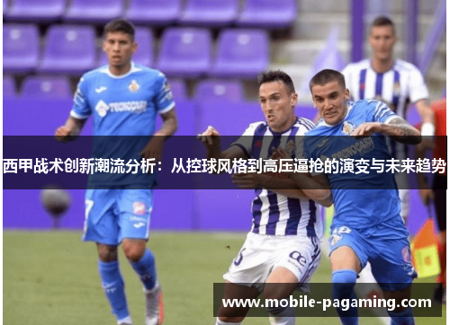西甲战术创新潮流分析:从控球风格到高压逼抢的演变与未来趋势 西甲战术创新潮流分析:从控球风格到高压逼抢的演变与未来趋势