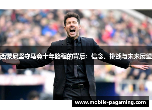 西蒙尼坚守马竞十年路程的背后:信念、挑战与未来展望 西蒙尼坚守马竞十年路程的背后:信念、挑战与未来展望
