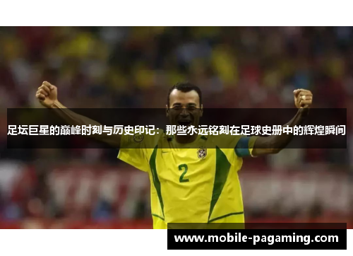 足坛巨星的巅峰时刻与历史印记:那些永远铭刻在足球史册中的辉煌瞬间 足坛巨星的巅峰时刻与历史印记:那些永远铭刻在足球史册中的辉煌瞬间