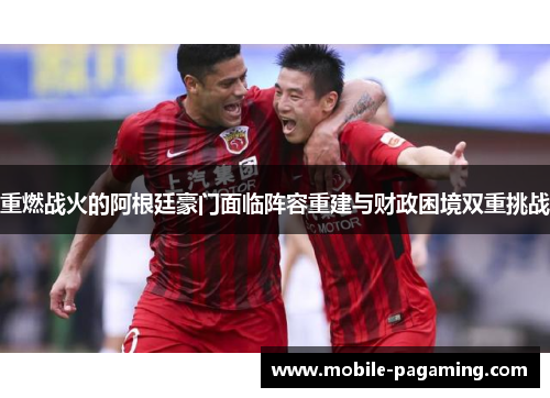 重燃战火的阿根廷豪门面临阵容重建与财政困境双重挑战