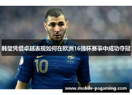 韩莹凭借卓越表现如何在欧洲16强杯赛事中成功夺冠